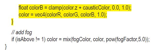 float colorB = clamp(color.z + causticColor, 0.0, 1.0); color = vec4(colorR, colorG, colorB, 1.0); } // add