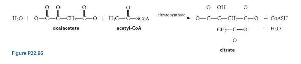 HO + 0-C- Figure P22.96 CH-C-O + HC-C-SCOA acetyl-CoA oxalacetate citrate synthase OH oltato CH CH- C-O +
