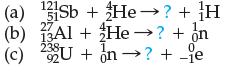 (a) Sb + He? + H 13Al+He ? + on 121 51 27 (b) 238 (c) 2U + n? + -je 0