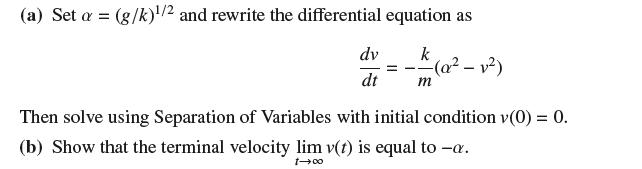 (a) Set a = (g/k)/2 and rewrite the differential equation as k m dv dt (a-v) Then solve using Separation of