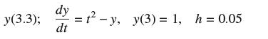 y(3.3); = ? - y, y(3) = 1, h = 0.05 dy dt
