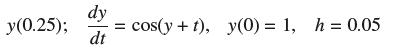 y(0.25); dy dt cos(y+t), y(0) = 1, h = 0.05