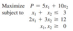 Maximize subject to P = 5x + 10x x + x = 3 2x + 3x = 12 = 0 X1, X2