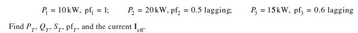 P = 20kW, pf = 0.5 lagging: P = 10kW, pf = 1; Find PT. QT, ST, pf, and the current I eff P = 15kW, pf3 = 0.6