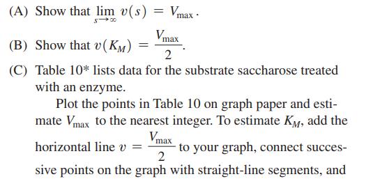 (A) Show that lim v(s) = Vmax S-00 Vmax (B) Show that v(KM) 2 (C) Table 10 lists data for the substrate