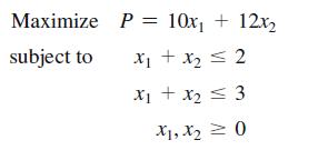 Maximize subject to P = 10x + 12x x + x = 2 x + x = 3 X1, X = 0