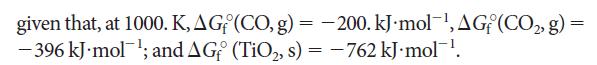 given that, at 1000. K,AG (CO, g) = -200. kJ mol-, AG (CO, g) = -396 kJ.mol-; and AG (TiO2, s) = -762 kJ.mol-.