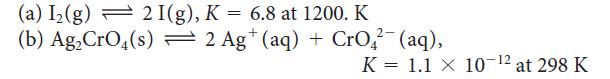 (a) I(g) 2 I(g), K = 6.8 at 1200. K (b) Ag CrO4(s) = 2 Ag+ (aq) + CrO(aq), K 1.1 X 10-12 at 298 K