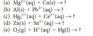 (a) Mg+ (aq) + Cu(s)  ? (b) Al(s) + Pb+ (aq) ? 2+ 2+ (c) Hg+(aq) + Ce+(aq) ? (d) Zn(s) + Sn+ (aq)  ? (e) O(g)