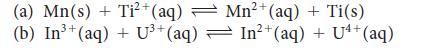 (a) Mn(s) + Ti+ (aq) (b) In+(aq) + U+ (aq) U+ (aq) Mn (aq) + Ti(s) In+(aq) + U4+ (aq)