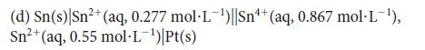 (d) Sn(s) Sn+ (aq, 0.277 mol-L-)||Sn4+ (aq, 0.867 mol-L-), Sn+ (aq, 0.55 mol-L-)|Pt(s)