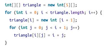 int[][] triangle = new int[5][]; for (int i = 0; i < triangle.length; i++) { triangle[i] = new int [i + 1];