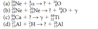 4 (a) Ne + a  ? + 0 10 (b) 20Ne +20Ne? + 0 + y 10 10- (c) Ca + ?y + 22 Ti 20 (d) Al+H ? + 2Al 28 13 134