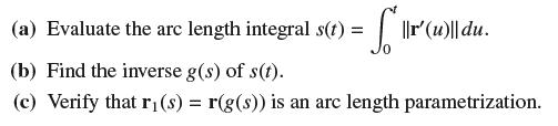 (a) Evaluate the arc length integral s(t) = [[|1r (1)||(du. (b) Find the inverse g(s) of s(t). (c) Verify
