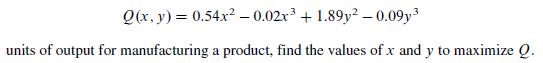 Q(x, y) = 0.54x -0.02x+1.89y2-0.09y units of output for manufacturing a product, find the values of x and y