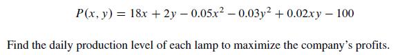 P(x, y) = 18x + 2y -0.05x-0.03y +0.02xy - 100 Find the daily production level of each lamp to maximize the