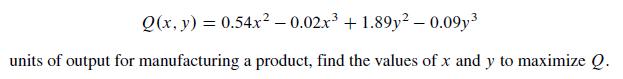 Q(x, y) = 0.54x -0.02x +1.89y2-0.09y units of output for manufacturing a product, find the values of x and y