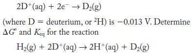 2D+ (aq) + 2e  D(g) (where D = deuterium, or 2H) is -0.013 V. Determine AG and Keq for the reaction H(g) +