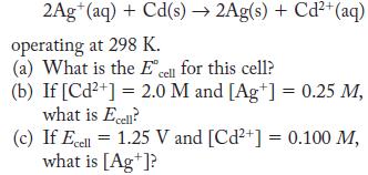 2Ag+ (aq) + Cd(s)  2Ag(s) + Cd+ (aq) operating at 298 K. (a) What is the E cell for this cell? (b) If [Cd+] =
