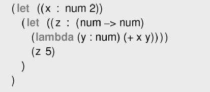 (let ((x num 2)) (let ((z (num -> num) ) ) (lambda (y num) (+ x y)))) (z 5)