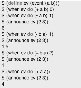 $ (define ev (event (a b))) $(when ev do (+ a b) 0) $ (when ev do (* a b) 1) $ (announce ev (23)) 6 $(when ev