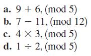 a. 9 + 6, (mod 5) b. 7 11, (mod 12) c. 4 X 3, (mod 5) d. 1 = 2, (mod 5)