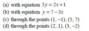 (a) with equation 5y = 2x+1 (b) with equation y = 7-3x (c) through the points (1, -1), (5, 7) (d) through the