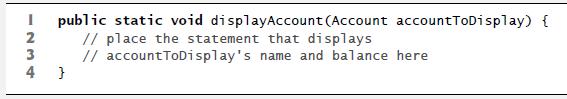 1234 public static void display Account (Account accountToDisplay) { // place the statement that displays //