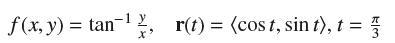 f(x, y) = tan-2, X' r(t) = (cost, sin t), t =