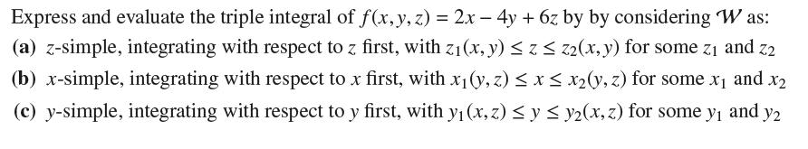 Express and evaluate the triple integral of f(x, y, z) = 2x - 4y + 6z by by considering W as: (a) z-simple,