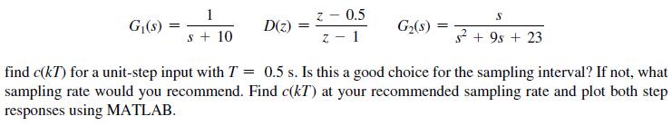 G(s) 1 s + 10 D(z) = z - 0.5 z-1 G(s) = S  +9s + 23 find c(kT) for a unit-step input with T= 0.5 s. Is this a