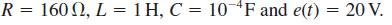 R = 160, L = 1H, C = 10 F and e(t) = 20 V.