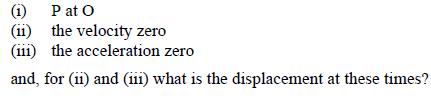 (1) Pat O (ii) the velocity zero (111) the acceleration zero and, for (ii) and (111) what is the displacement