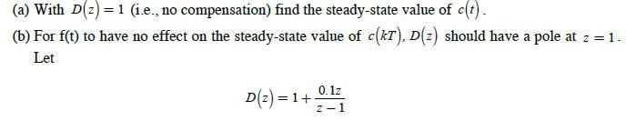 (a) With D(z)= 1 (i.e., no compensation) find the steady-state value of c(t). (b) For f(t) to have no effect