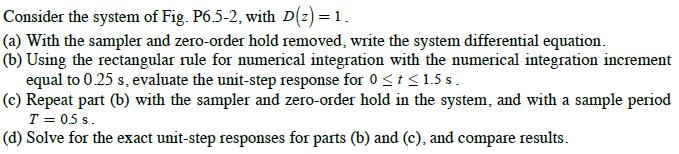 Consider the system of Fig. P6.5-2, with D(z) = 1. (a) With the sampler and zero-order hold removed, write