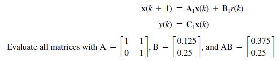 Evaluate all matrices with A = x(k+ 1) = Ax(k) + Br(k) y(k) = Cx(k) [1 B = 0.125 0.25 , and AB = [0.375 0.25