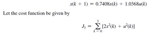 x(k+ 1) = 0.7408x(k)+1.0368u(k) Let the cost function be given by 3 J3 = [2x(k) + u(k)] k = 0