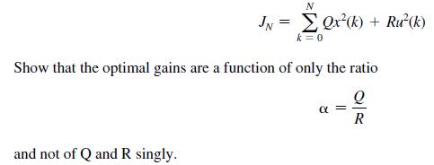 N JN =  Qx(k) + Ru(k) k = 0 Show that the optimal gains are a function of only the ratio Q R and not of Q and