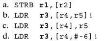 a. STRB b. LDR c. LDR d. LDR r1, [r2] r3, [r4, r5] ! r3, [r4], r5 r3, [r4 , #-6] !