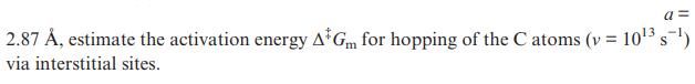 a= = 103 S-) 2.87 , estimate the activation energy A Gm for hopping of the C atoms (v= via interstitial sites.