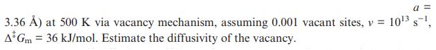 3.36 ) at 500 K via vacancy mechanism, assuming 0.001 vacant sites, v = 10 s, A Gm = 36 kJ/mol. Estimate the