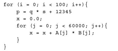 for (i = 0; i < 100; i++) { * s+12345 } P = q  x = 0.0; for (j = 0; j < 60000; j++) { X = x + A[j] * B [j]; }