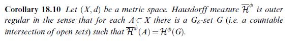 Corollary 18.10 Let (X, d) be a metric space. Hausdorff measure H is outer regular in the sense that for each