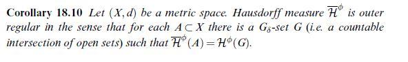 Corollary 18.10 Let (X,d) be a metric space. Hausdorff measure H is outer regular in the sense that for each