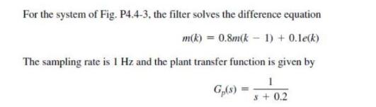 For the system of Fig. P4.4-3, the filter solves the difference equation m(k)= 0.8m(k-1) + 0.le(k) The