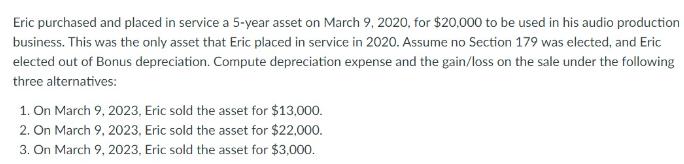Eric purchased and placed in service a 5-year asset on March 9, 2020, for $20,000 to be used in his audio