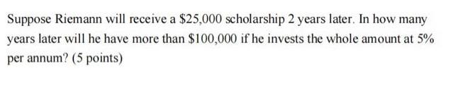 Suppose Riemann will receive a $25,000 scholarship 2 years later. In how many years later will he have more