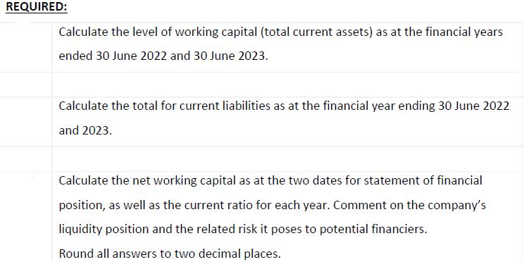 REQUIRED: Calculate the level of working capital (total current assets) as at the financial years ended 30