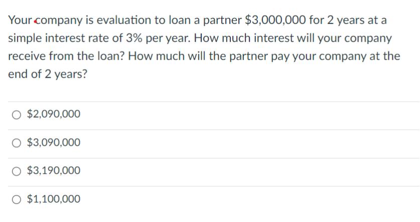 Your company is evaluation to loan a partner $3,000,000 for 2 years at a simple interest rate of 3% per year.