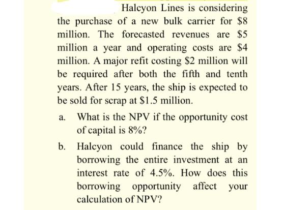 Halcyon Lines is considering the purchase of a new bulk carrier for $8 million. The forecasted revenues are